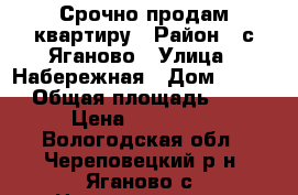 Срочно продам квартиру › Район ­ с.Яганово › Улица ­ Набережная › Дом ­ 24-4 › Общая площадь ­ 52 › Цена ­ 900 000 - Вологодская обл., Череповецкий р-н, Яганово с. Недвижимость » Квартиры продажа   